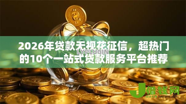 2026年贷款无视花征信,超热门的10个一站式贷款服务平台推荐 2026年贷款无视花征信,超热门的10个一站式贷款服务平台推荐