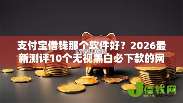 支付宝借钱那个软件好?2026最新测评10个无视黑白必下款的网贷平台 支付宝借钱那个软件好?2026最新测评10个无视黑白必下款的网贷平台