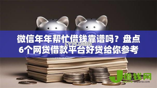 微信年年帮忙借钱靠谱吗？盘点6个网贷借款平台好贷给你参考