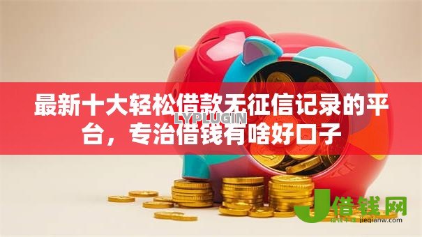 最新十大轻松借款无征信记录的平台,专治借钱有啥好口子 最新十大轻松借款无征信记录的平台,专治借钱有啥好口子