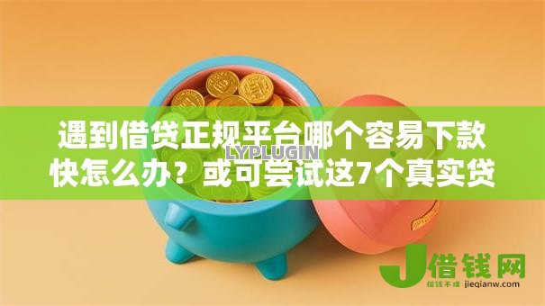 遇到借贷正规平台哪个容易下款快怎么办？或可尝试这7个真实贷款平台