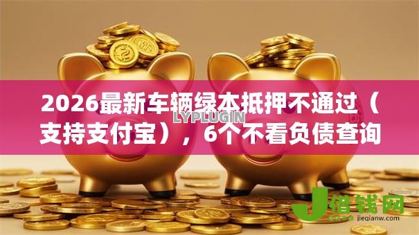 2026最新车辆绿本抵押不通过(支持支付宝),6个不看负债查询的app无私分享 2026最新车辆绿本抵押不通过(支持支付宝),6个不看负债查询的app无私分享