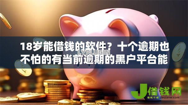 18岁能借钱的软件?十个逾期也不怕的有当前逾期的黑户平台能借到钱 18岁能借钱的软件?十个逾期也不怕的有当前逾期的黑户平台能借到钱