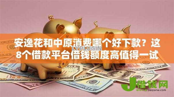 安逸花和中原消费哪个好下款?这8个借款平台借钱额度高值得一试 安逸花和中原消费哪个好下款?这8个借款平台借钱额度高值得一试