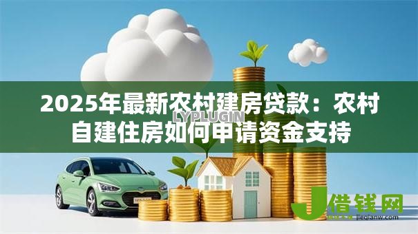 2025年最新农村建房贷款：农村自建住房如何申请资金支持