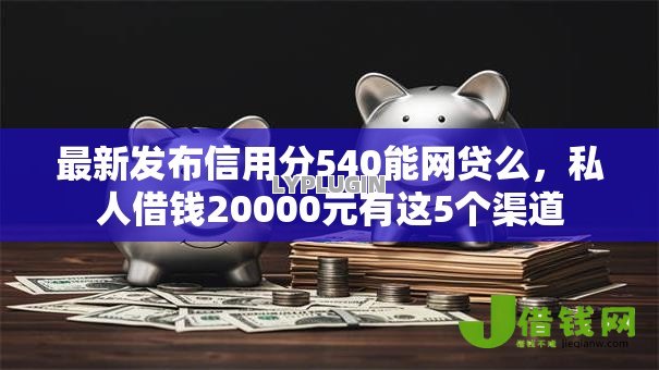 最新发布信用分540能网贷么,私人借钱20000元有这5个渠道 最新发布信用分540能网贷么,私人借钱20000元有这5个渠道