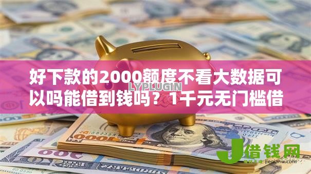 好下款的2000额度不看大数据可以吗能借到钱吗?1千元无门槛借款8个平台推荐 好下款的2000额度不看大数据可以吗能借到钱吗?1千元无门槛借款8个平台推荐