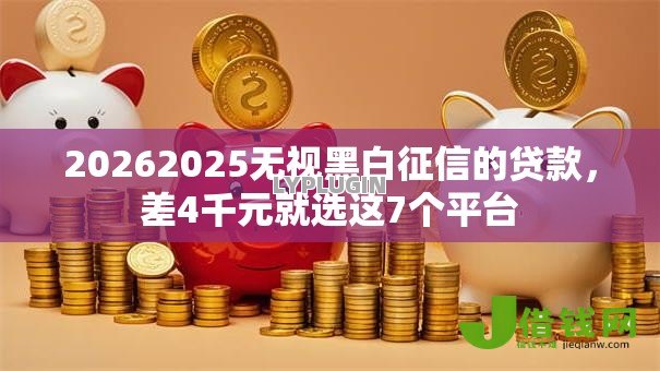 20262025无视黑白征信的贷款,差4千元就选这7个平台 20262025无视黑白征信的贷款,差4千元就选这7个平台