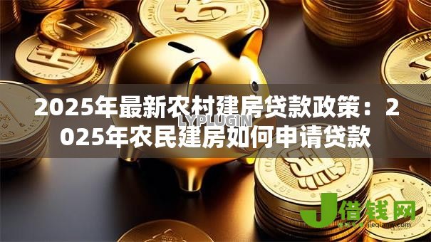 2025年最新农村建房贷款政策:2025年农民建房如何申请贷款 2025年最新农村建房贷款政策:2025年农民建房如何申请贷款