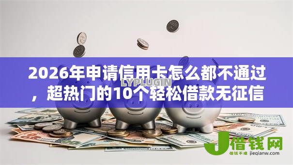 2026年申请信用卡怎么都不通过,超热门的10个轻松借款无征信记录的平台推荐 2026年申请信用卡怎么都不通过,超热门的10个轻松借款无征信记录的平台推荐