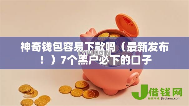 神奇钱包容易下款吗(最新发布!)7个黑户必下的口子 神奇钱包容易下款吗(最新发布!)7个黑户必下的口子