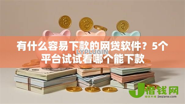有什么容易下款的网贷软件?5个平台试试看哪个能下款 有什么容易下款的网贷软件?5个平台试试看哪个能下款