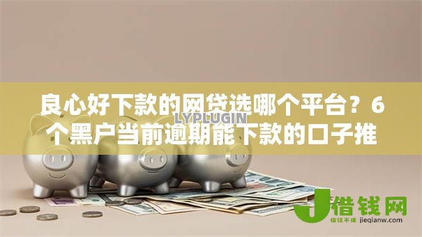 良心好下款的网贷选哪个平台?6个黑户当前逾期能下款的口子推荐 良心好下款的网贷选哪个平台?6个黑户当前逾期能下款的口子推荐
