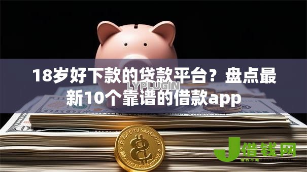 18岁好下款的贷款平台？盘点最新10个靠谱的借款app
