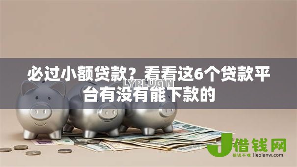 必过小额贷款?看看这6个贷款平台有没有能下款的 必过小额贷款?看看这6个贷款平台有没有能下款的
