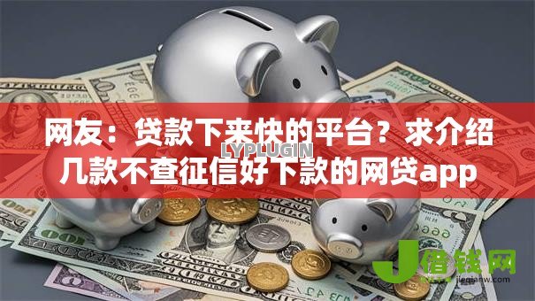 网友:贷款下来快的平台?求介绍几款不查征信好下款的网贷app 网友:贷款下来快的平台?求介绍几款不查征信好下款的网贷app
