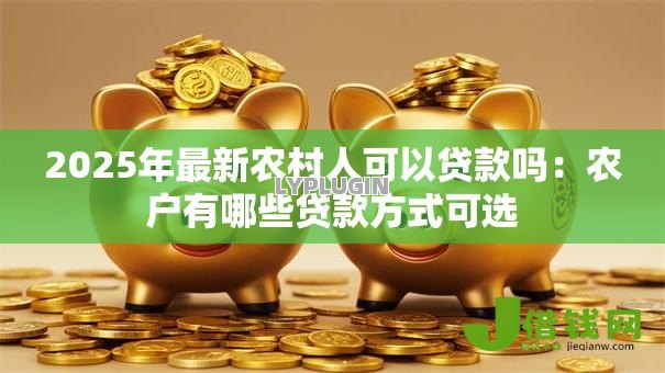 2025年最新农村人可以贷款吗:农户有哪些贷款方式可选 2025年最新农村人可以贷款吗:农户有哪些贷款方式可选