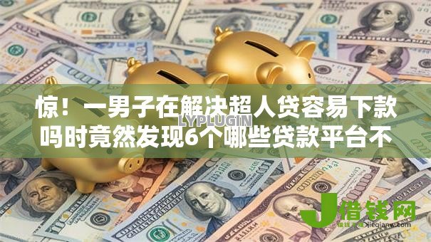 惊!一男子在解决超人贷容易下款吗时竟然发现6个哪些贷款平台不看征信,事后分享了出来 惊!一男子在解决超人贷容易下款吗时竟然发现6个哪些贷款平台不看征信,事后分享了出来