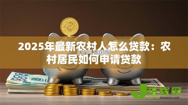 2025年最新农村人怎么贷款:农村居民如何申请贷款 2025年最新农村人怎么贷款:农村居民如何申请贷款