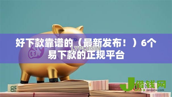 好下款靠谱的(最新发布!)6个易下款的正规平台 好下款靠谱的(最新发布!)6个易下款的正规平台