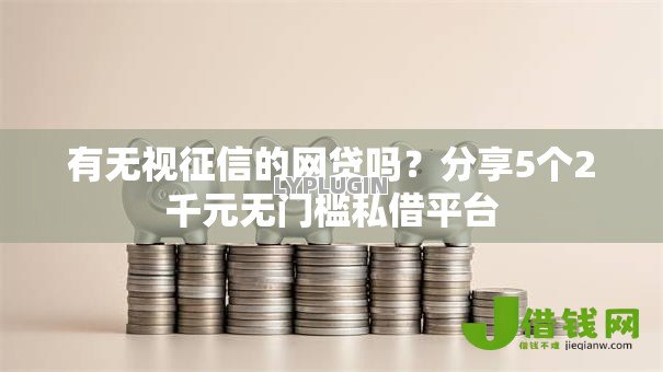 有无视征信的网贷吗?分享5个2千元无门槛私借平台 有无视征信的网贷吗?分享5个2千元无门槛私借平台