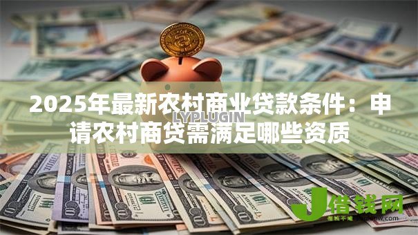 2025年最新农村商业贷款条件:申请农村商贷需满足哪些资质 2025年最新农村商业贷款条件:申请农村商贷需满足哪些资质