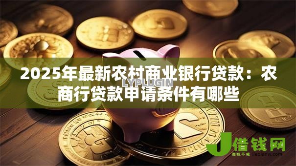 2025年最新农村商业银行贷款:农商行贷款申请条件有哪些 2025年最新农村商业银行贷款:农商行贷款申请条件有哪些