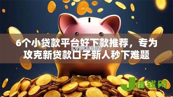 6个小贷款平台好下款推荐,专为攻克新贷款口子新人秒下难题 6个小贷款平台好下款推荐,专为攻克新贷款口子新人秒下难题