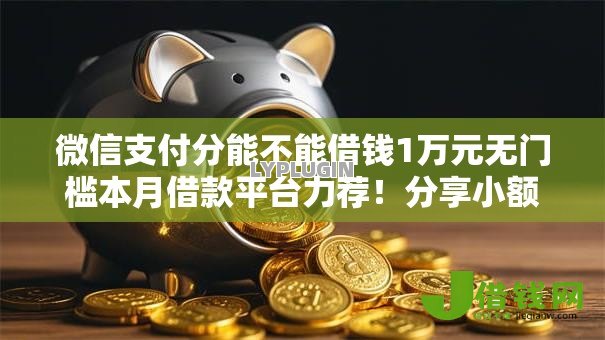 微信支付分能不能借钱1万元无门槛本月借款平台力荐!分享小额网贷口子1万元无门槛借款 微信支付分能不能借钱1万元无门槛本月借款平台力荐!分享小额网贷口子1万元无门槛借款