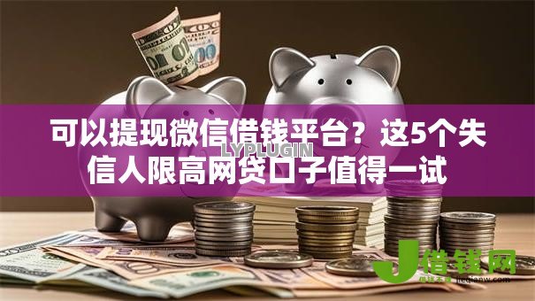可以提现微信借钱平台?这5个失信人限高网贷口子值得一试 可以提现微信借钱平台?这5个失信人限高网贷口子值得一试