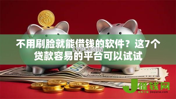 不用刷脸就能借钱的软件？这7个贷款容易的平台可以试试