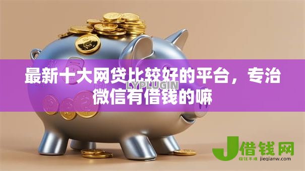 最新十大网贷比较好的平台,专治微信有借钱的嘛 最新十大网贷比较好的平台,专治微信有借钱的嘛