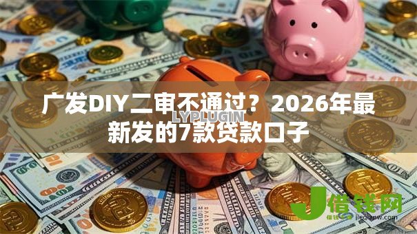 广发DIY二审不通过?2026年最新发的7款贷款口子 广发DIY二审不通过?2026年最新发的7款贷款口子