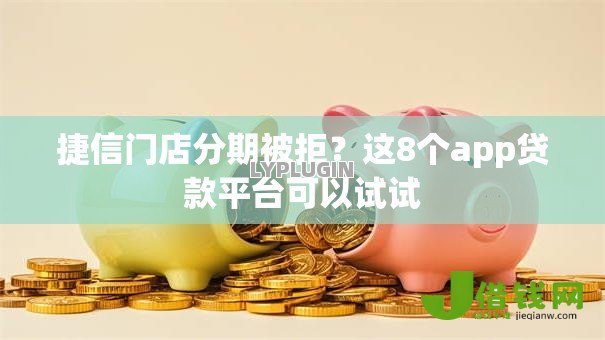 捷信门店分期被拒？这8个app贷款平台可以试试