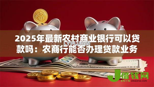2025年最新农村商业银行可以贷款吗:农商行能否办理贷款业务 2025年最新农村商业银行可以贷款吗:农商行能否办理贷款业务