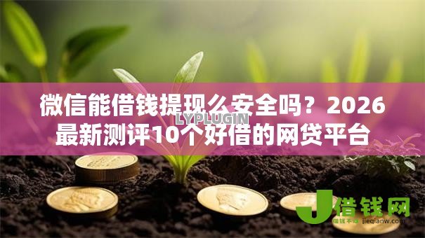 微信能借钱提现么安全吗?2026最新测评10个好借的网贷平台 微信能借钱提现么安全吗?2026最新测评10个好借的网贷平台
