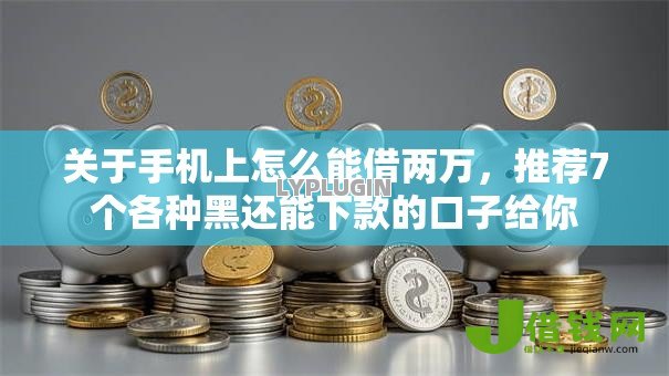 关于手机上怎么能借两万,推荐7个各种黑还能下款的口子给你 关于手机上怎么能借两万,推荐7个各种黑还能下款的口子给你