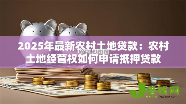 2025年最新农村土地贷款：农村土地经营权如何申请抵押贷款