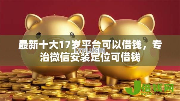 最新十大17岁平台可以借钱，专治微信安装定位可借钱