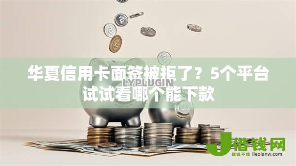 华夏信用卡面签被拒了?5个平台试试看哪个能下款 华夏信用卡面签被拒了?5个平台试试看哪个能下款