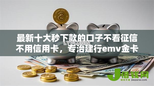 最新十大秒下款的口子不看征信不用信用卡,专治建行emv金卡不通过 最新十大秒下款的口子不看征信不用信用卡,专治建行emv金卡不通过