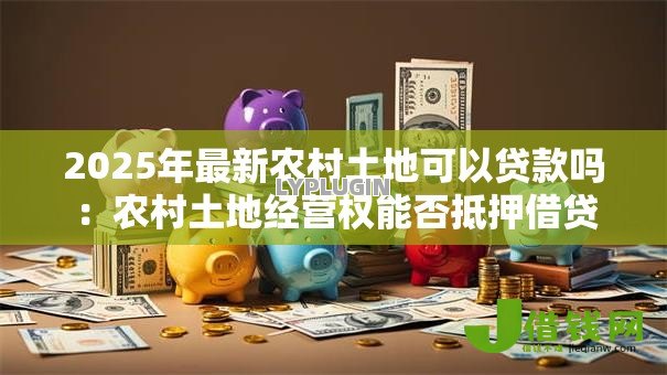 2025年最新农村土地可以贷款吗：农村土地经营权能否抵押借贷