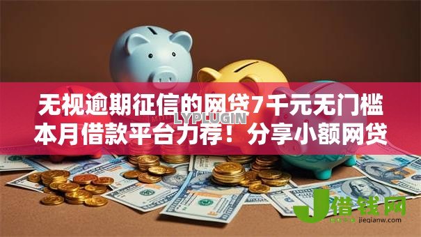 无视逾期征信的网贷7千元无门槛本月借款平台力荐！分享小额网贷口子7千元无门槛借款