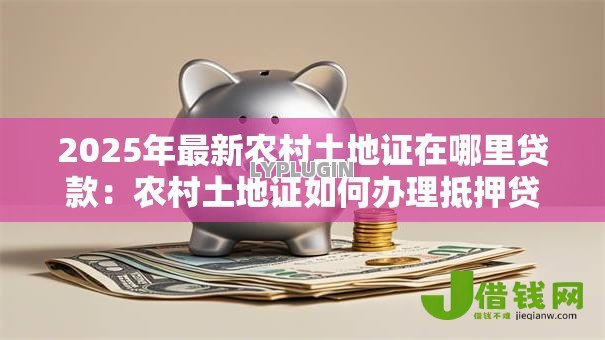 2025年最新农村土地证在哪里贷款:农村土地证如何办理抵押贷款 2025年最新农村土地证在哪里贷款:农村土地证如何办理抵押贷款