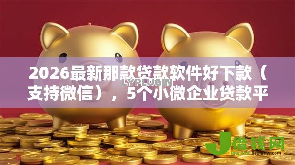2026最新那款贷款软件好下款(支持微信),5个小微企业贷款平台无私分享 2026最新那款贷款软件好下款(支持微信),5个小微企业贷款平台无私分享