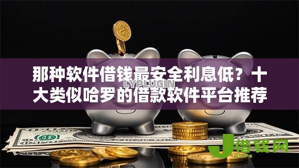 那种软件借钱最安全利息低?十大类似哈罗的借款软件平台推荐 那种软件借钱最安全利息低?十大类似哈罗的借款软件平台推荐