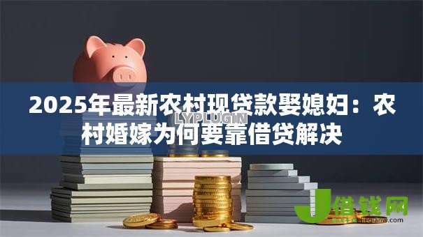 2025年最新农村现贷款娶媳妇:农村婚嫁为何要靠借贷解决 2025年最新农村现贷款娶媳妇:农村婚嫁为何要靠借贷解决
