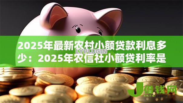 2025年最新农村小额贷款利息多少:2025年农信社小额贷利率是多少 2025年最新农村小额贷款利息多少:2025年农信社小额贷利率是多少