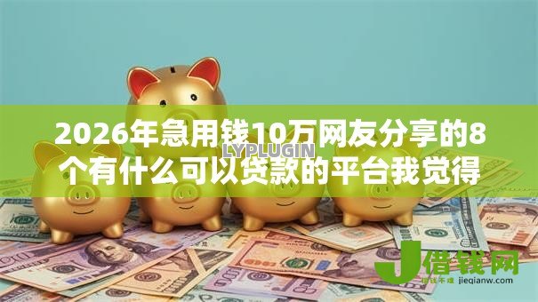 2026年急用钱10万网友分享的8个有什么可以贷款的平台我觉得不错！