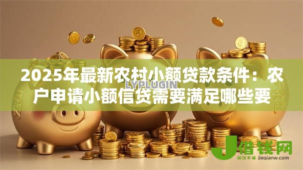 2025年最新农村小额贷款条件:农户申请小额信贷需要满足哪些要求 2025年最新农村小额贷款条件:农户申请小额信贷需要满足哪些要求